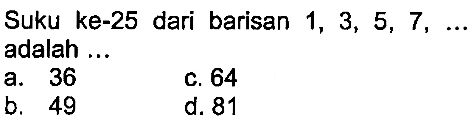 Suku ke-25 dari barisan 1, 3, 5, 7 ,... adalah ... a. 36 b. 64 b. 49 d.81