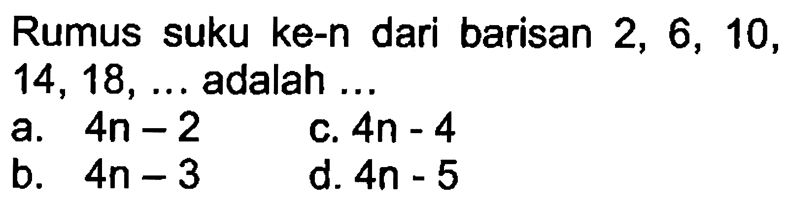 Rumus suku ke-n dari barisan 2, 6, 10, 14, 18, adalah a.4n -2 C. 4n - 4 b. 4n -3 d. 4n - 5