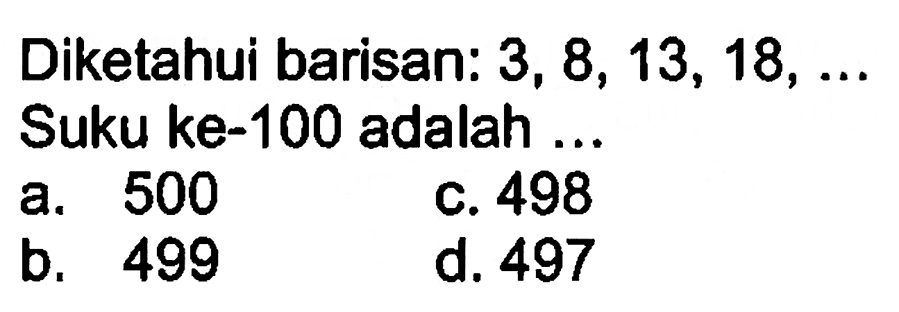 Diketahui barisan : 3, 8, 13, 18, .... Suku ke-100 adalah ...