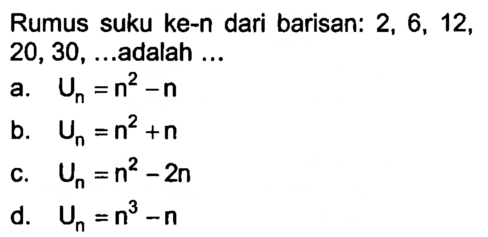 Rumus suku ke-n dari barisan: 2, 6, 12, 20, 30, ... adalah ... a. Un =n^2 - n b. Un =n^2 + n c. Un = n^2 - 2n d. Un = n^3 - n