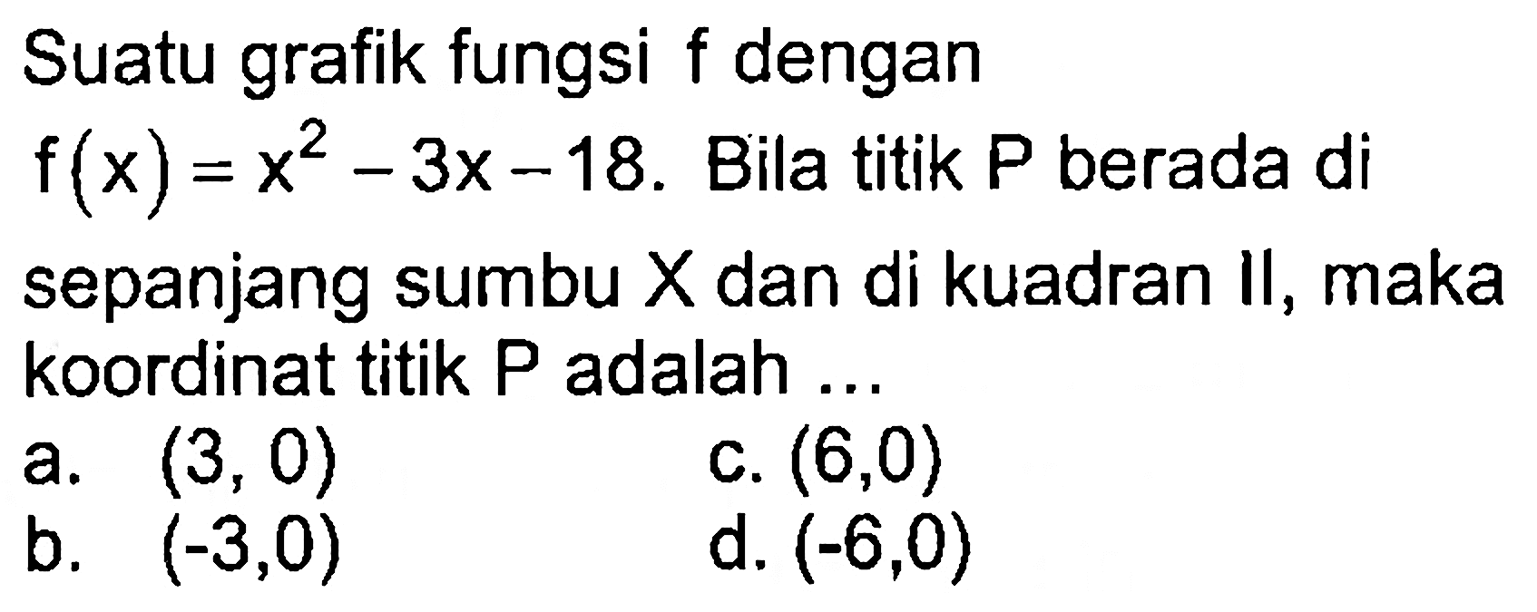 Suatu grafik fungsi f dengan f(x) = x^2 -3x-18. Bila titik P berada di sepanjang sumbu X dan di kuadran Il, maka koordinat titik P adalah