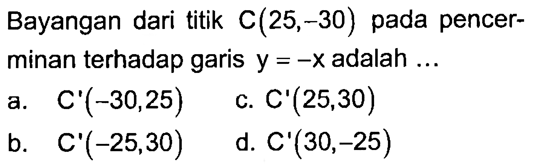 Bayangan dari titik C(25,-30) pada pencerminan terhadap garis y=-x adalah ....