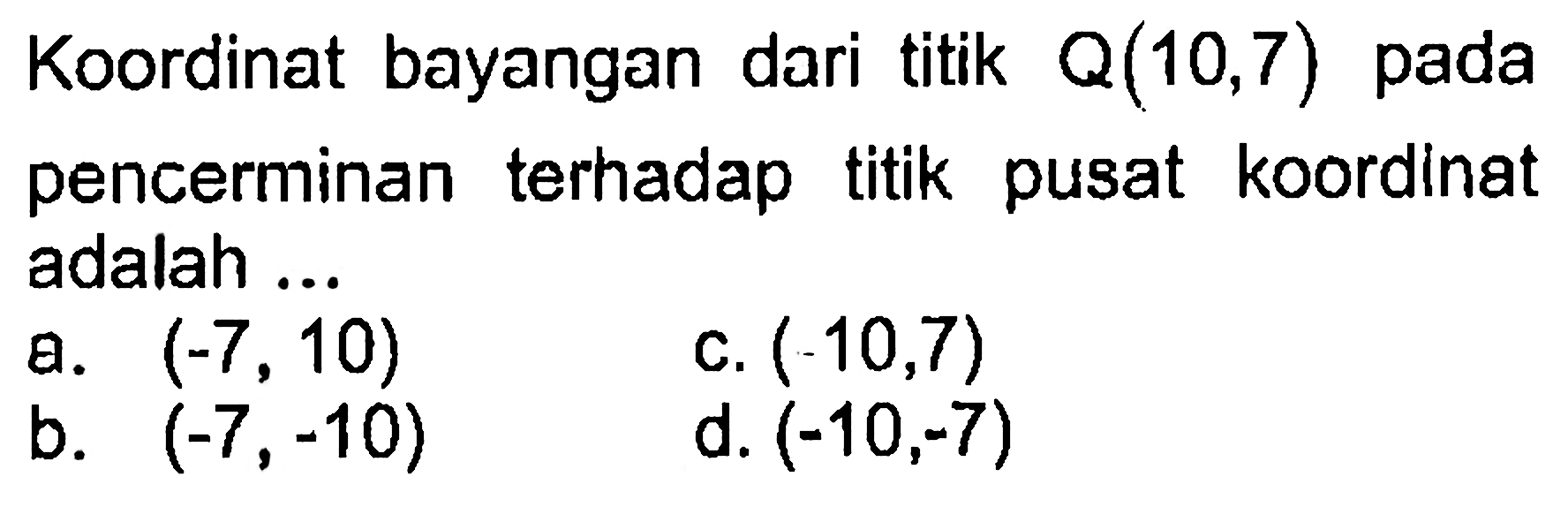 Koordinat bayangan dari titik Q(10,7) pada pencerminan terhadap titik pusat koordinat adalah ...