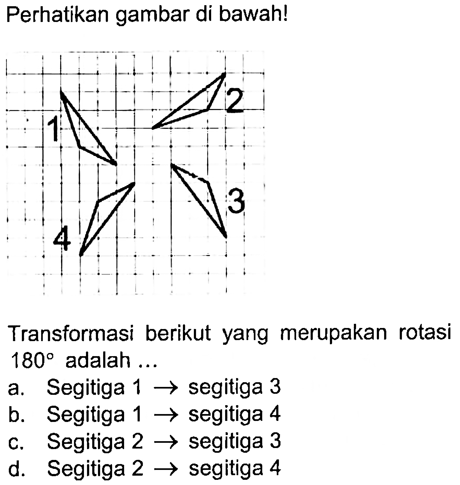 Perhatikan gambar di bawah! 1 2 3 4 Transformasi berikut yang merupakan rotasi Transformasi 180 adalah ....