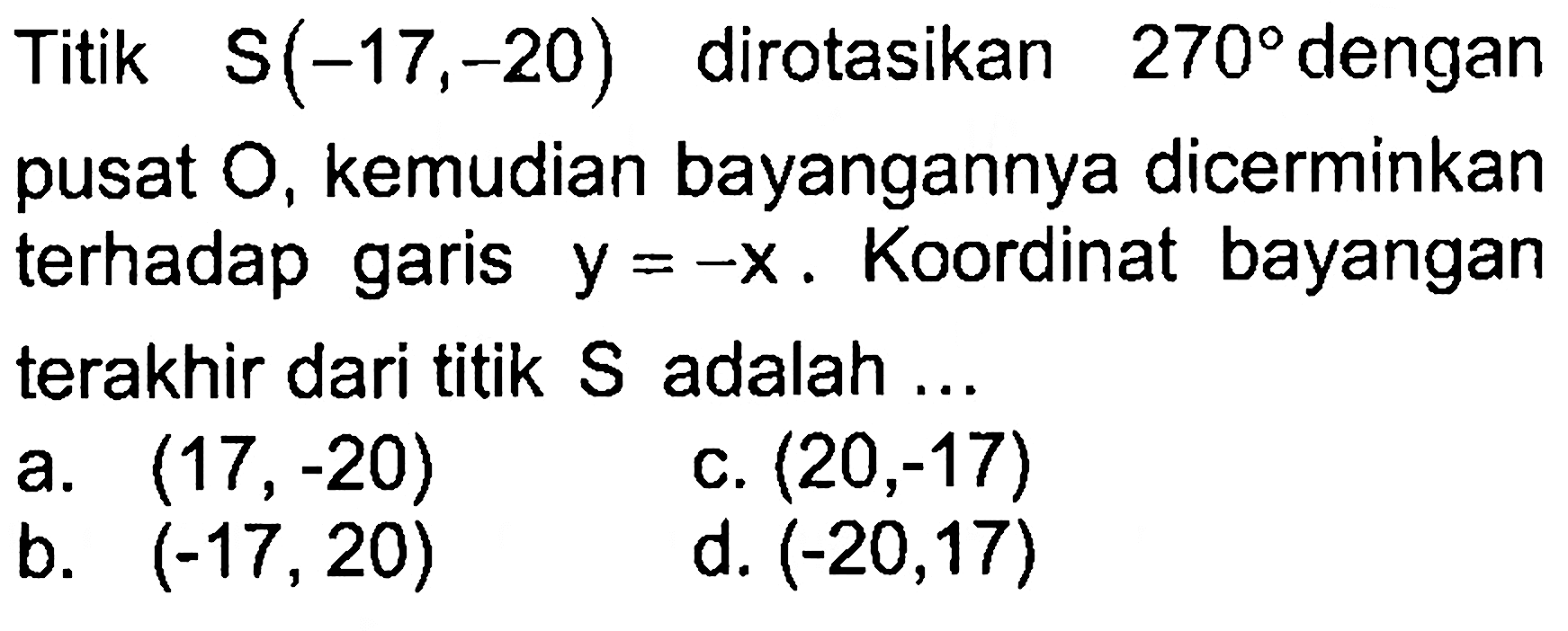 Titik s(-17,-20) dirotasikan 270 dengan Titik pusat O, kemudian bayangannya dicerminkan terhadap garis Koordinat bayangan Y =-X. terakhir dari titik S adalah