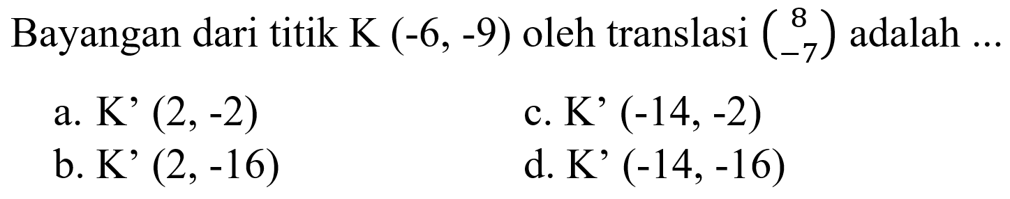 Bayangan dari titik K (-6, -9) oleh translasi (8 -7) adalah ...