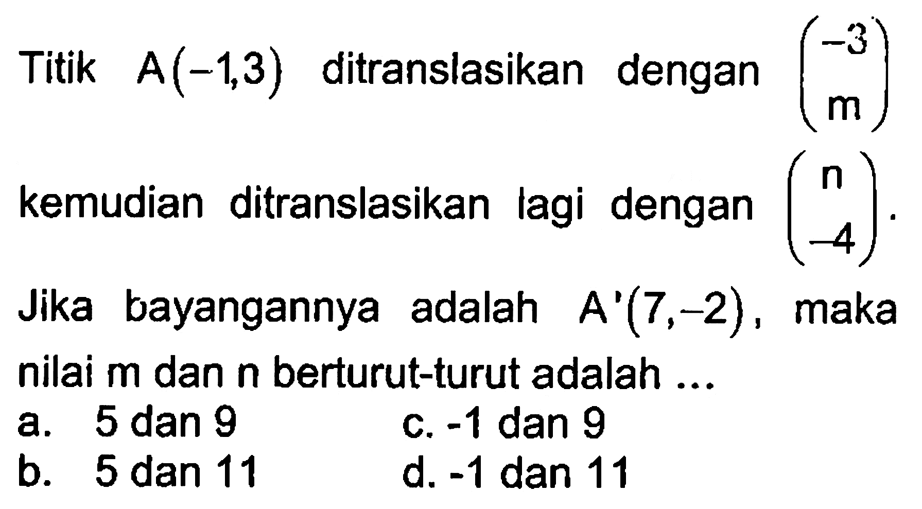 Titik A(-1,3) ditranslasikan dengan (-3 m) kemudian ditranslasikan lagi dengan (n 4). Jika bayangannya adalah A'(7,-2), maka nilai m dan n berturut-turut adalah ....