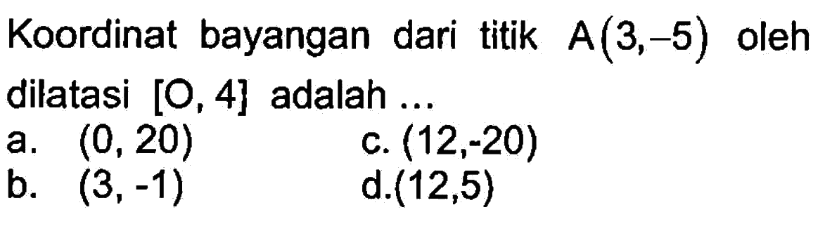 Koordinat bayangan dari titik A(3,-5) oleh dilatasi [0,4] adalah ...