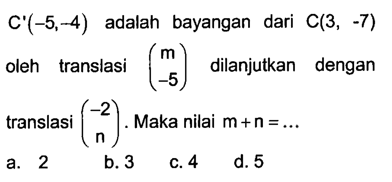 C'(-5,-4) adalah bayangan dari C(3, -7) oleh (m -5) dilanjutkan dengan translasi (-2 n). Maka nilai m+n=...