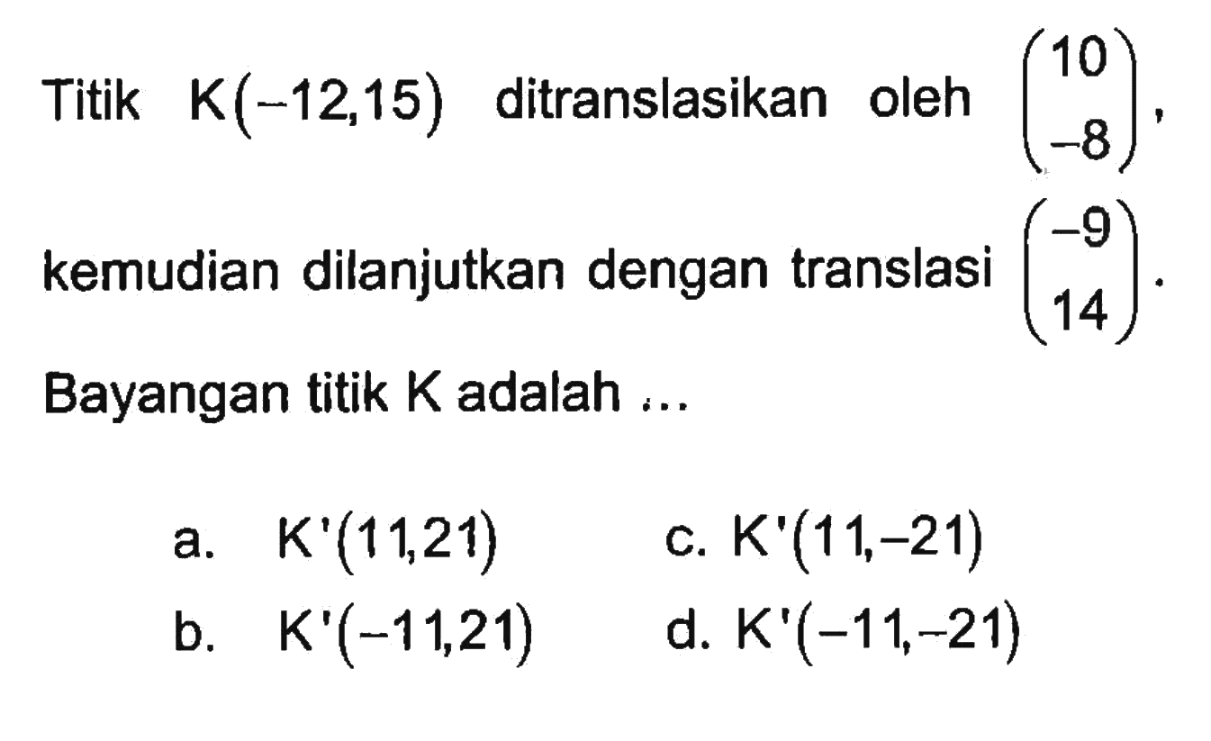 Titik  K(-12,15)  ditranslasikan oleh  (10 -8) , kemudian dilanjutkan dengan translasi  (-9  14) . Bayangan titik  K  adalah  ... 