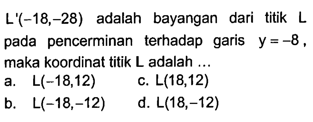 L'(-18,-28) adalah bayangan dari titik L pada pencerminan terhadap garis y =-8 , maka koordinat titik L adalah