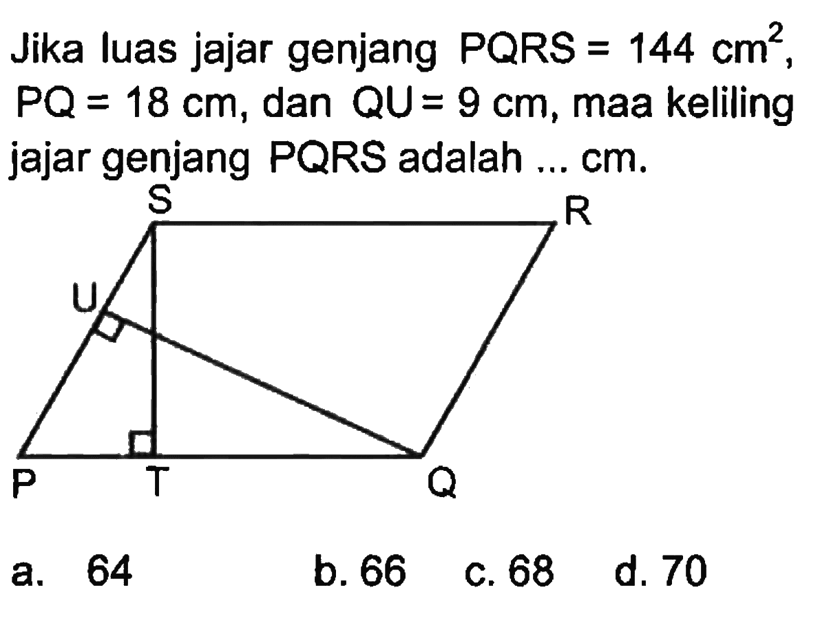 Jika luas jajar genjang PQRS =144 cm^2, PQ=18 cm, dan QU=9 cm, maka keliling jajar genjang PQRS adalah ... cm.