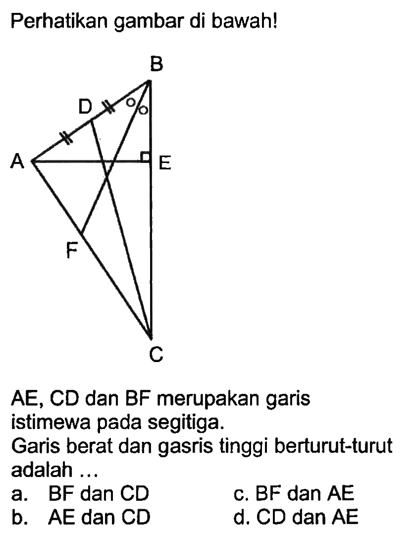 Perhatikan gambar di bawah! B D E A F C AE, CD dan BF merupakan garis istimewa pada segitiga. Garis berat dan garis tinggi berturut-turut adalah ... 