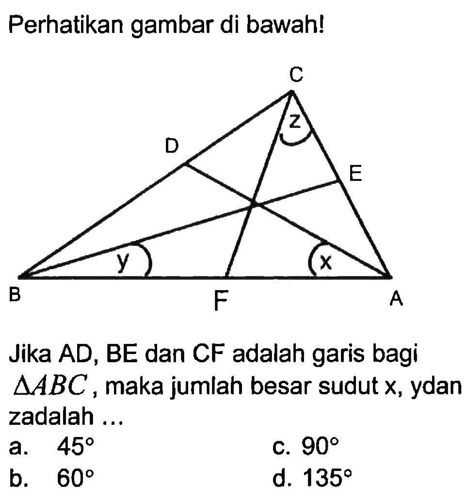 Perhatikan gambar di bawah!C D E B F A z y x Jika AD, BE dan CF adalah garis bagi  segitiga ABC , maka jumlah besar sudut  x , ydan z adalah ...