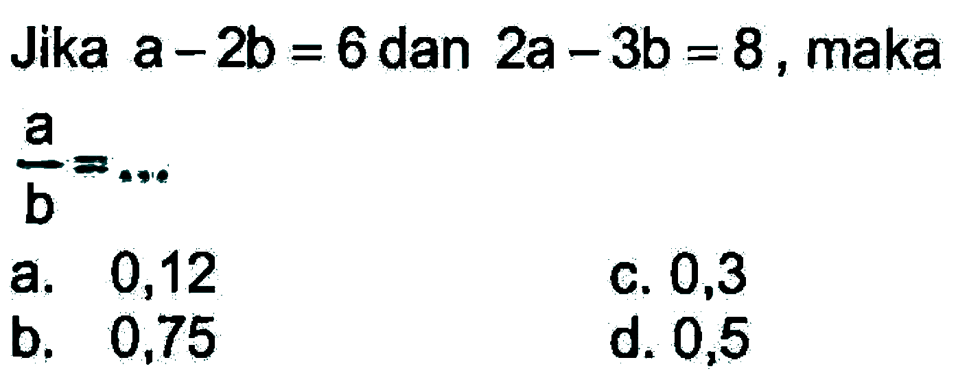 Jika a - 2b = 6 dan 2a - 3b = 8 maka a/b = ...