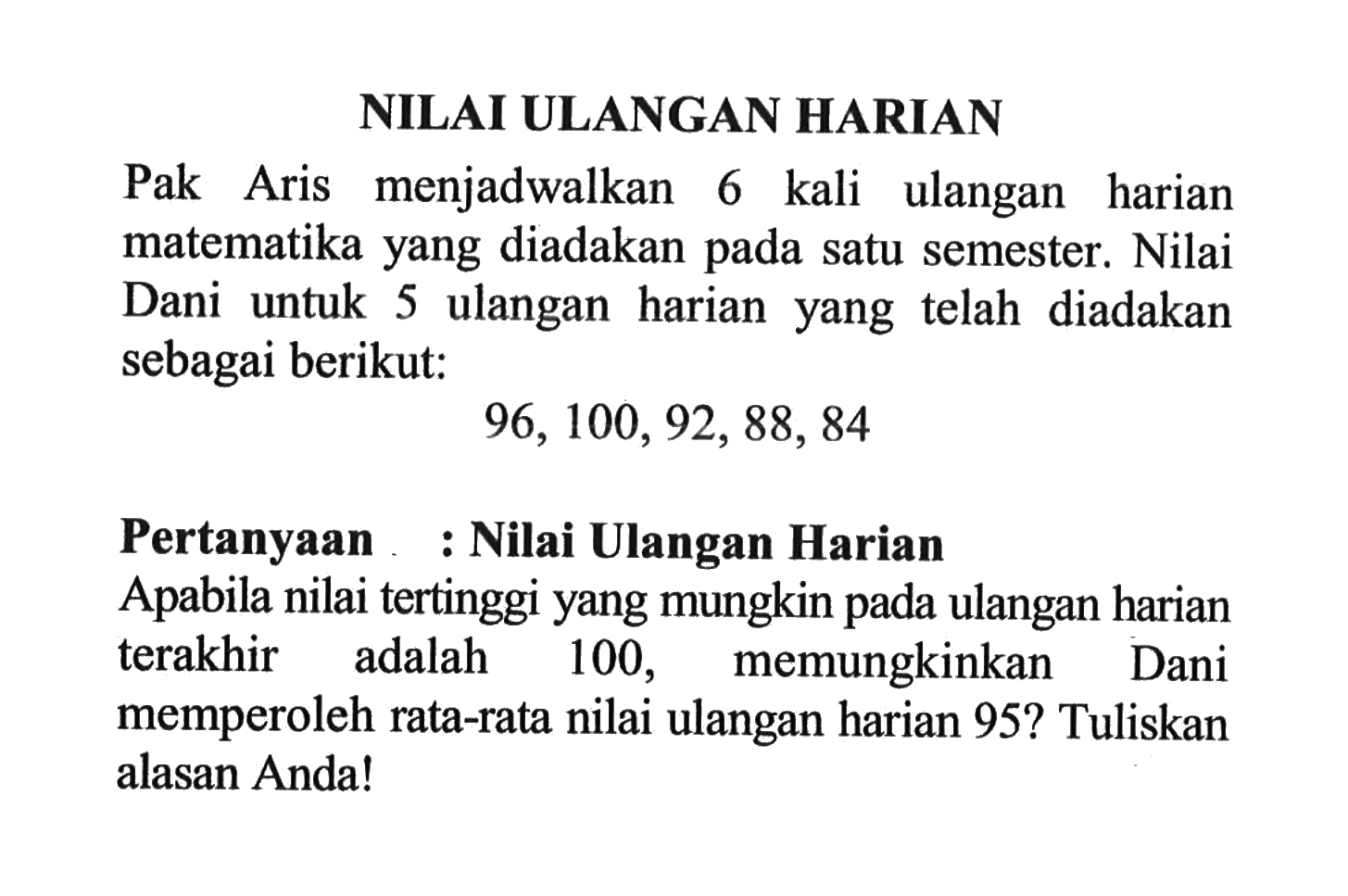 NILAI ULANGAN HARIANPak Aris menjadwalkan 6 kali ulangan harian matematika yang diadakan pada satu semester. Nilai Dani untuk 5 ulangan harian yang telah diadakan sebagai berikut:96,100,92,88,84 Pertanyaan : Nilai Ulangan HarianApabila nilai tertinggi yang mungkin pada ulangan harian terakhir adalah 100, memungkinkan Dani memperoleh rata-rata nilai ulangan harian 95? Tuliskan alasan Anda!