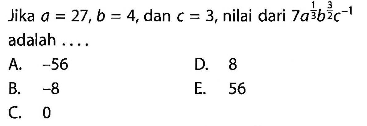 Jika a = 27, b = 4, dan c = 3, nilai dari 7a^(1/3) b^(3/2) c^(-1) adalah .....