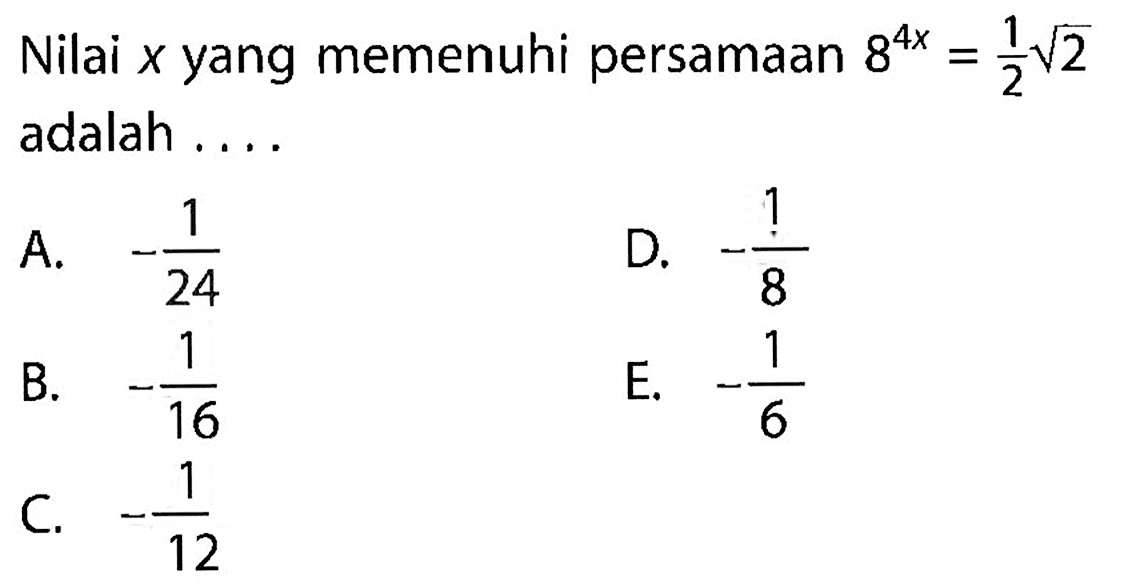 Nilai x yang memenuhi persamaan 8^4x = 1/2 akar(2) adalah A. -1/24 B. -1/16 C. -1/12 D. -1/8 E. -1/6