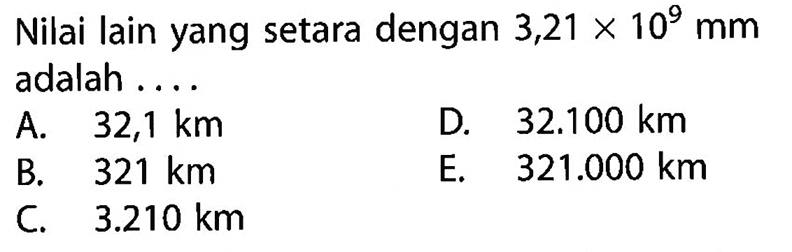 Nilai lain yang setara dengan 3,21 x 10^9 mm adalah ....
A. 32,1 km D. 32.100 km B. 321 km E. 321.000 km C. 3.210 km