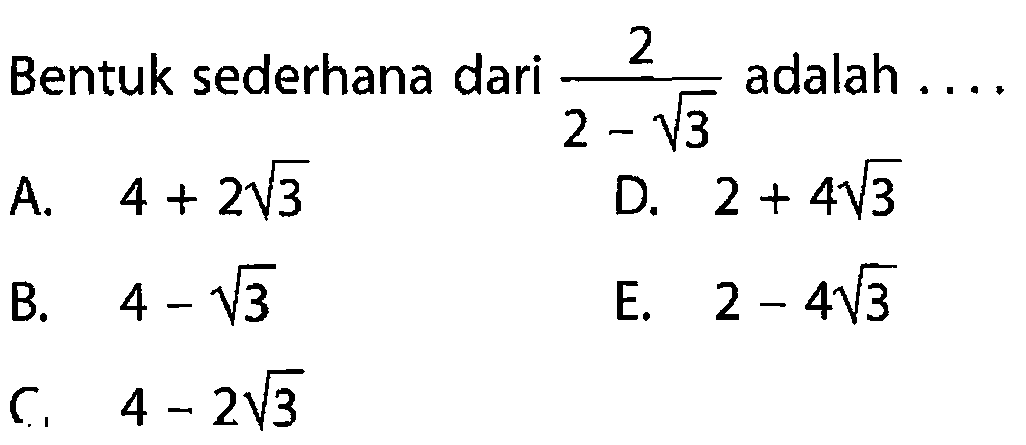 Bentuk sederhana dari 2/(2 - akar(3)) adalah ... A. 4 + 2akar(3) B. 4 - akar(3) C. 4 - 2akar(3) D. 2 + 4akar(3) E. 2 - 4akar(3)