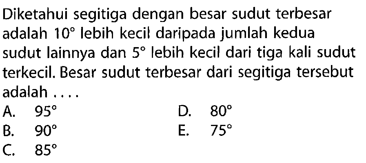 Diketahui segitiga dengan besar sudut terbesar adalah 10 lebih kecil daripada jumlah kedua sudut lainnya dan 5 lebih kecil dari tiga kali sudut terkecil. Besar sudut terbesar dari segitiga tersebut adalah ....