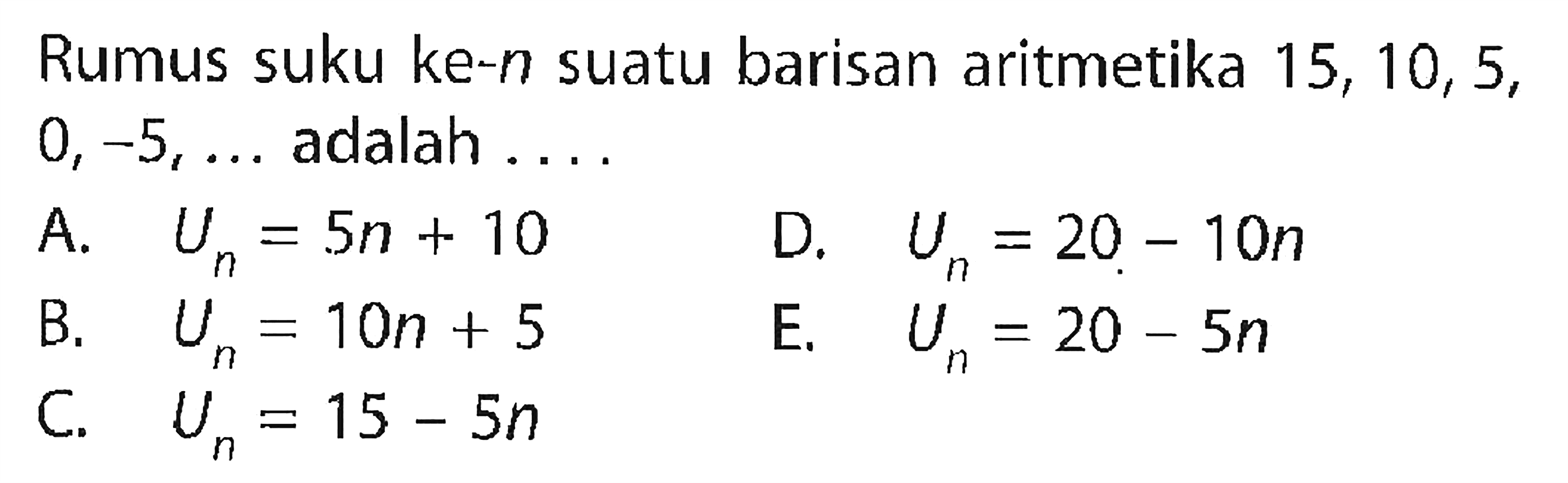 Rumus suku ke-n suatu barisan aritmetika  15, 10, 5, 0, -5, ...  adalah .... 