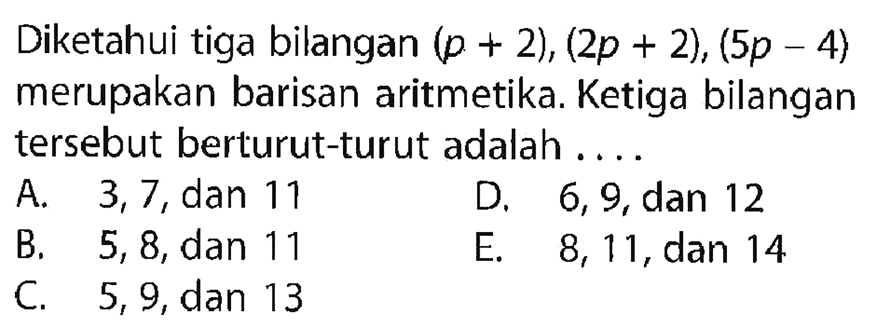 Diketahui tiga bilangan (p+2),(2 p+2),(5 p-4) merupakan barisan aritmetika. Ketiga bilangan tersebut berturut-turut adalah .... 