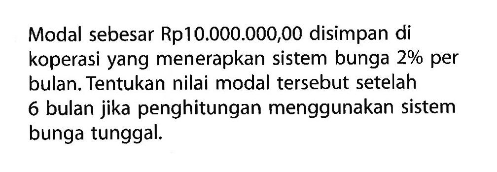 Modal sebesar Rp10.000.000,00 disimpan di koperasi yang menerapkan sistem bunga  2%  per bulan. Tentukan nilai modal tersebut setelah 6 bulan jika penghitungan menggunakan sistem bunga tunggal.