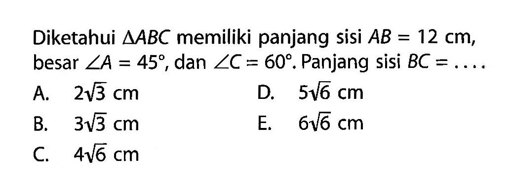 Diketahui segitiga ABC memiliki panjang sisi AB=12 cm, besar sudut A=45, dan sudut C=60. Panjang sisi BC=... 