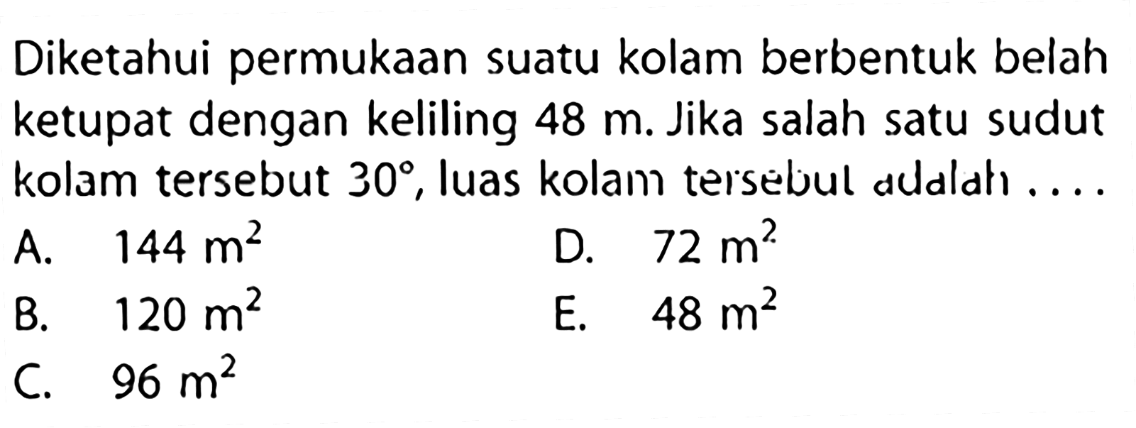 Diketahui permukaan suatu kolam berbentuk belah ketupat dengan keliling 48 m. Jika salah satu sudut kolam tersebut 30, luas kolam tersebul adalah ... 