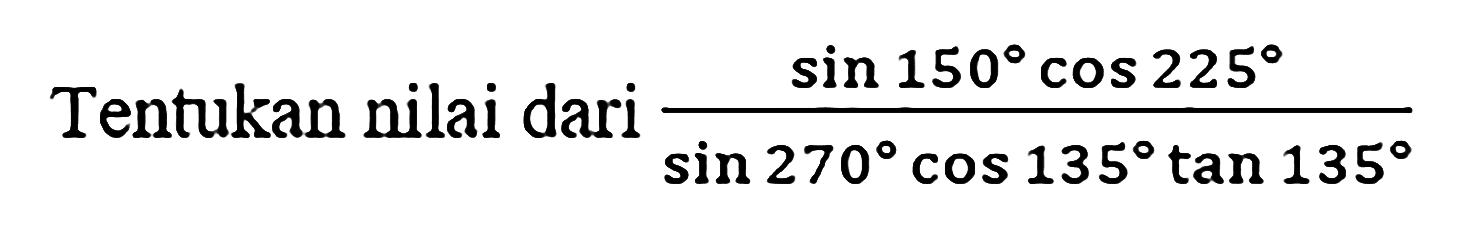 Tentukan nilai dari (sin 150 cos 225)/(sin 270 cos 135 tan 135)