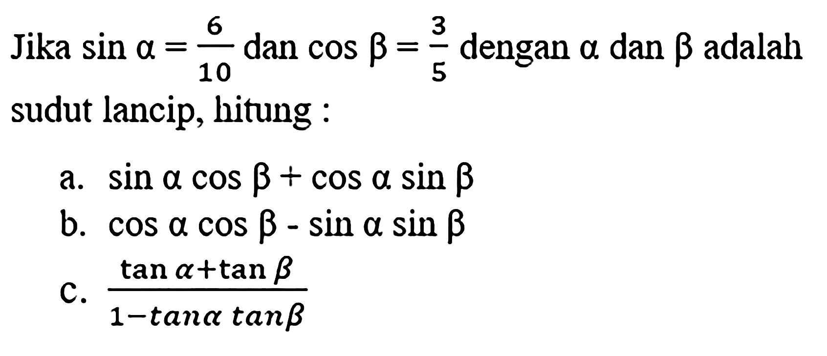 Jika sin a=6/10 dan cos b=3/5 dengan alpha dan beta adalah sudut lancip, hitung :a. sin a cos b+cos a sin b b. cos a cos b-sin a sin b c. (tan a+tan b)/(1-tan a tan b)