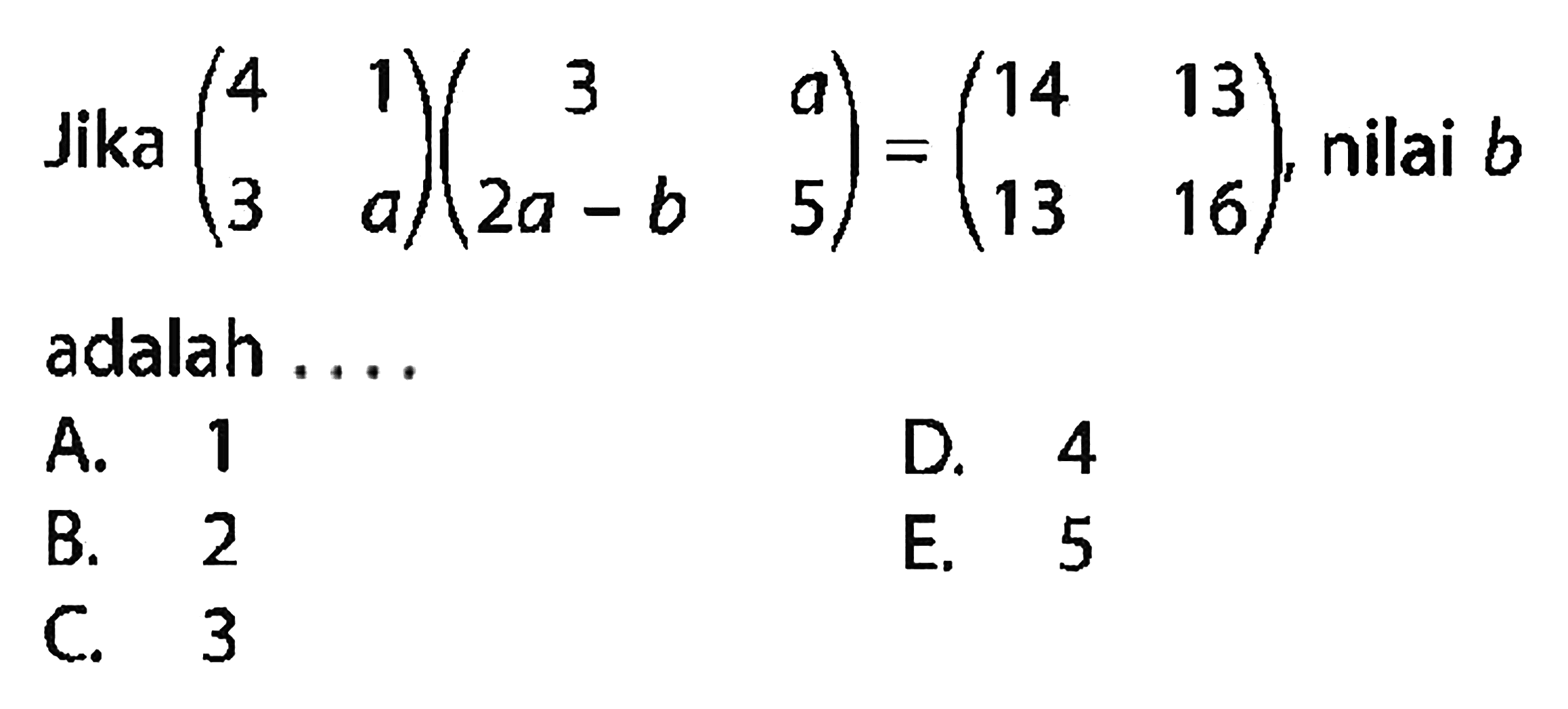 Jika  (4 1 3 a)(3 a 2a-b 5)=(14 13 13 16), nilai b adalah ....
