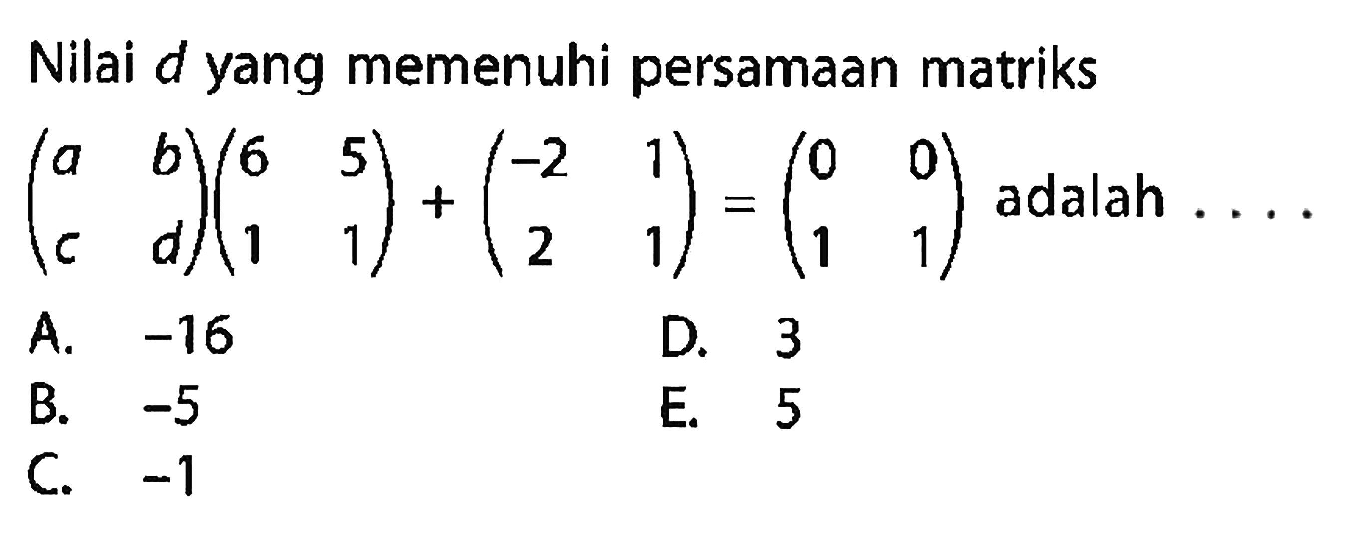 Nilai d yang memenuhi persamaan matriks (a b c d)(6 5 1 1)+(-2 1 2 1)=(0 0 1 1) adalah ....