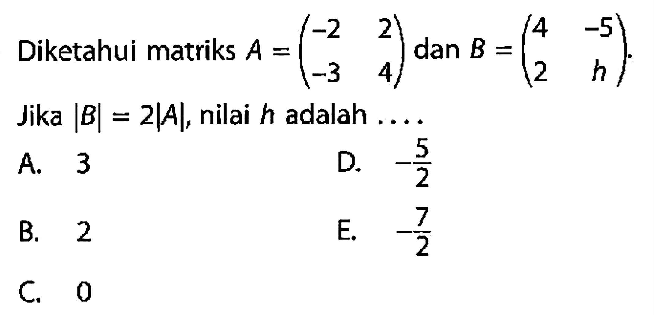 Diketahui matriks A =(-2 2 -3 4) dan B =(4 -5 2 h). Jika |B| = 2|A|, nilai h adalah