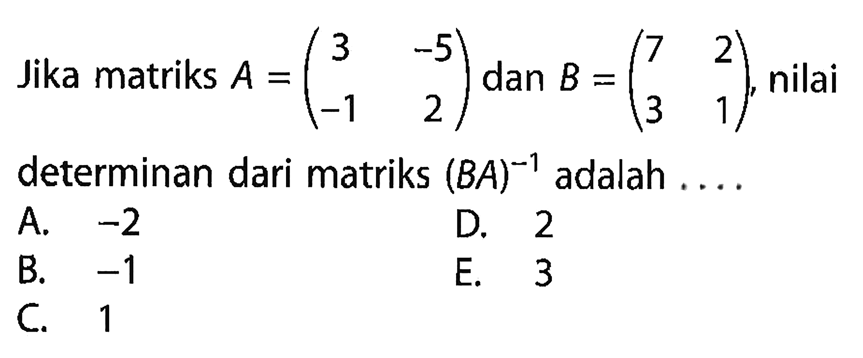 Jika matriks A = (3 -5 -1 2) dan B =(7 2 3 1) nilai determinan dari matriks (BA)^-1 adalah