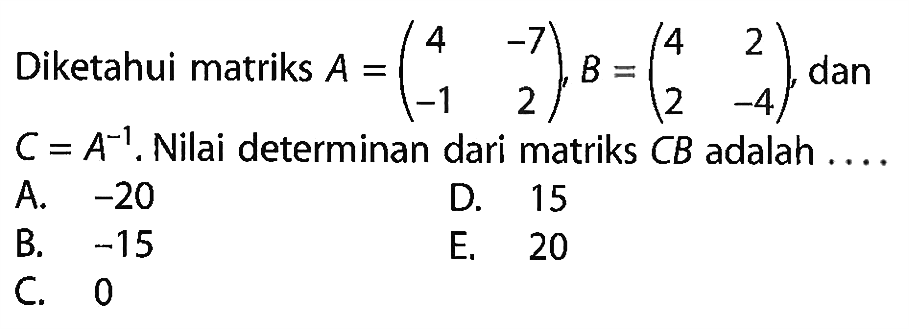 Diketahui matriks A = (4 -7 -1 2), B = (4 2 2 -4), dan C = A^(-1). Nilai determinan dari matriks CB adalah....