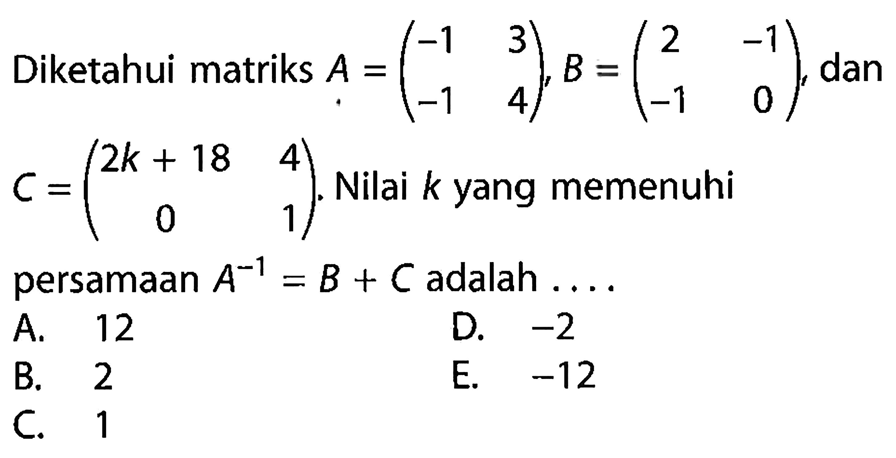 Diketahui matriks A=(-1 3 -1 4), B=(2 -1 -1 0), dan C=(2k+18 4 0 1). Nilai k yang memenuhi persamaan A^(-1)=B+C adalah ....