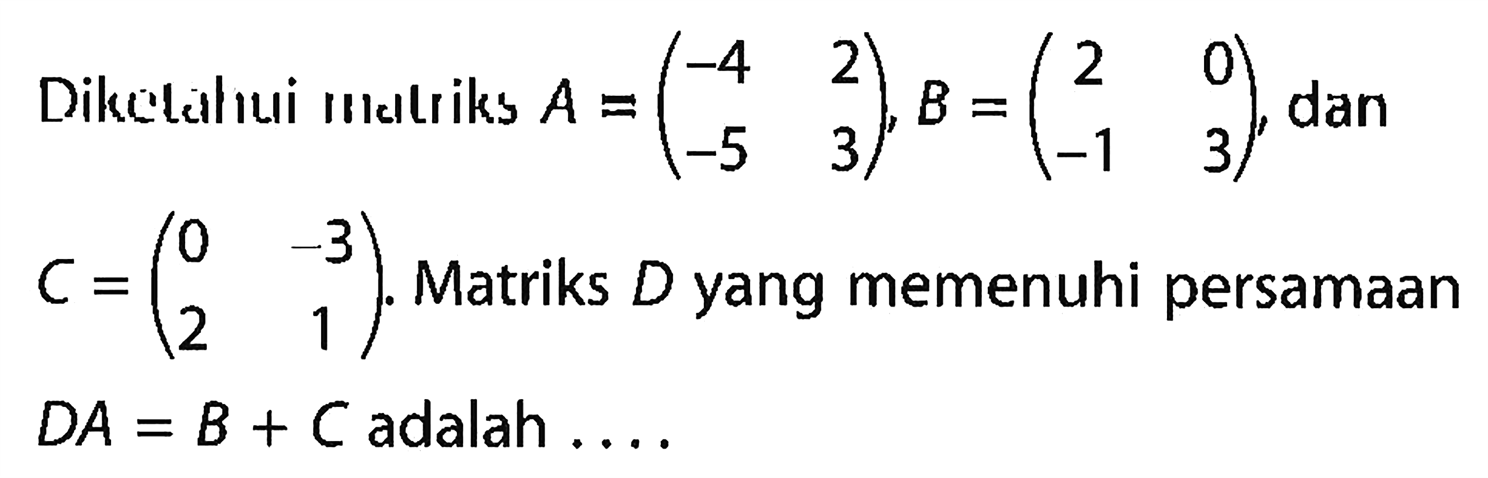 Diketahui matriks A = (-4 2 -5 -3), B = (2 0 -1 3), dan C = (0 -3 2 1). Matriks D yang memenuhi persamaan DA=B+C adalah.....