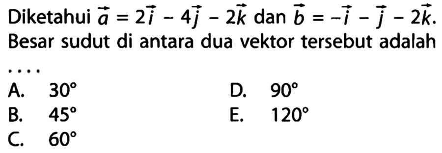 Diketahui  a=2 i-4 j-2 k  dan  b=-i-j-2 k  Besar sudut di antara dua vektor  tersebut adalahA.  30 D.  90 B.  45 E.  120 C.  60 