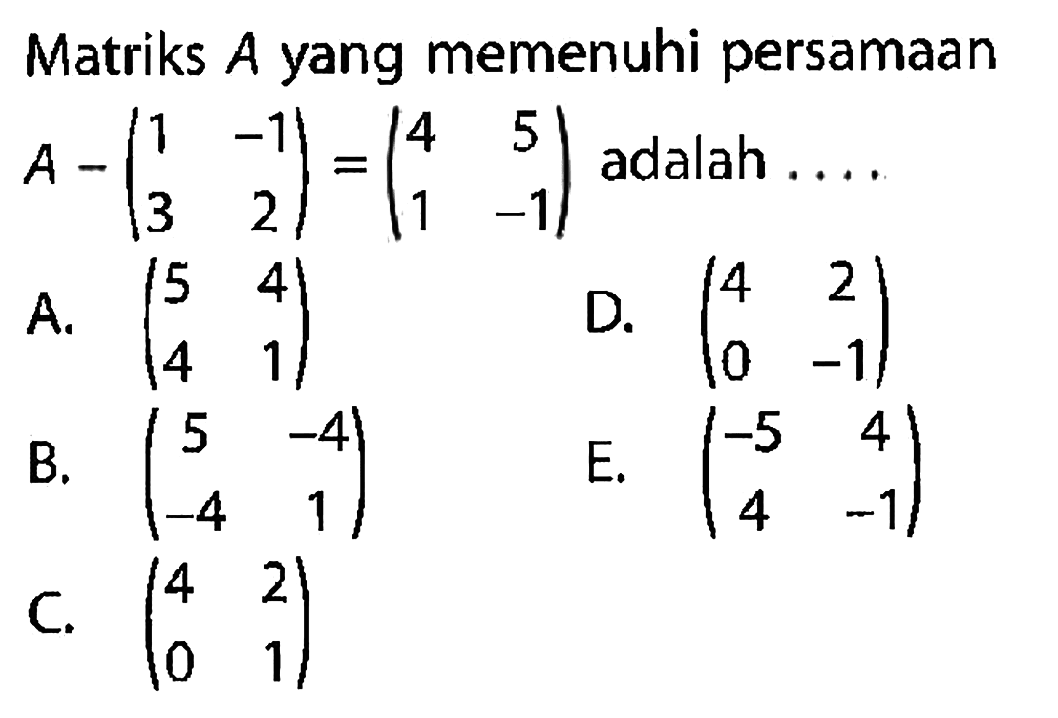 Matriks A yang memenuhi persamaan A-(1 -1 3 2)=(4 5 1 -1) adalah ....