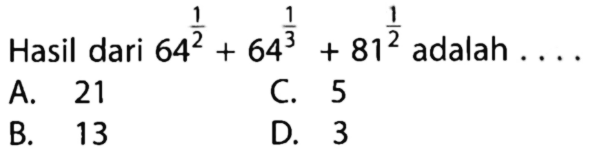 Hasil dari 64^(1/2) + 64^(1/3) + 81^(1/2) adalah... A. 21 C. 5 B. 13 D. 3