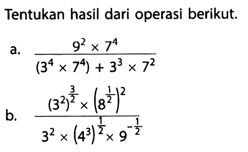 Tentukan hasil dari operasi berikut. a. (9^2 x 7^4)/((3^4x7^4)+ 3^3 x 7^2) b. ((3^2)^3/2 x (8^1/2)^2)/(3^2x(4^3)^1/2x9^(-1/2))