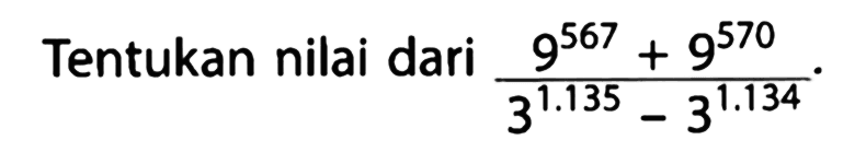 Tentukan nilai dari  (9^(567) + 9^(570)) / (3^(1.135) - 3^(1.134)).