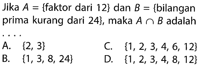 Jika A = {faktor dari 12} dan B = {bilangan prima kurang dari 24}, maka A n B adalah...