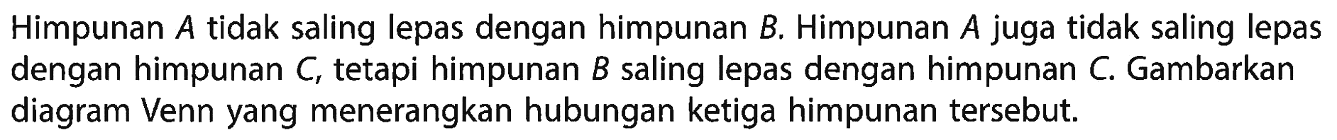 Himpunan A tidak saling lepas dengan himpunan B. Himpunan A juga tidak saling lepas dengan himpunan C, tetapi himpunan B saling lepas dengan himpunan C. Gambarkan diagram Venn yang menerangkan hubungan ketiga himpunan tersebut.