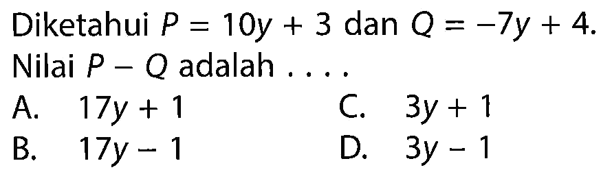 Diketahui P = 10y + 3 dan Q = -7y + 4. Nilai P - Q adalah....