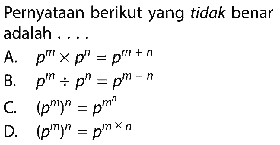 Pernyataan berikut yang tidak benar adalah ....
A.  p^m x p^n=p^(m+n) 
B.  p^m/p^n=p^(m-n) 
C.  (p^m)^n=p^(m^n) 
D.  (p^m)^n=p^(m x n) 