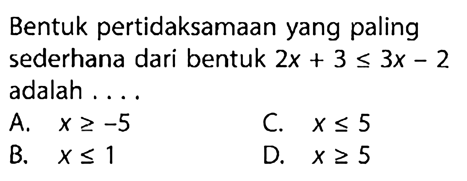 Bentuk pertidaksamaan yang paling sederhana dari bentuk 2x + 3 <= 3x - 2 adalah ...