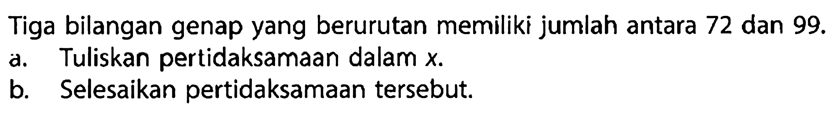 Tiga bilangan genap yang berurutan memiliki jumlah antara 72 dan 99. 
a. Tuliskan pertidaksamaan dalam x. 
b. Selesaikan pertidaksamaan tersebut.